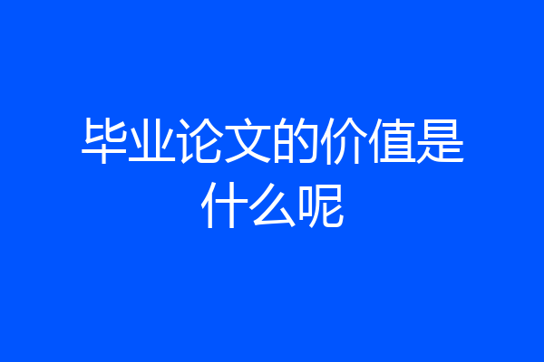 毕业论文的价值是什么呢