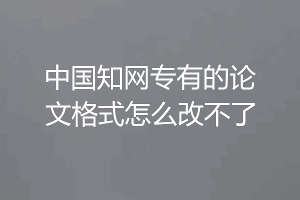 中国知网专有的论文格式怎么改不了