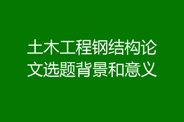 土木工程钢结构论文选题背景和意义
