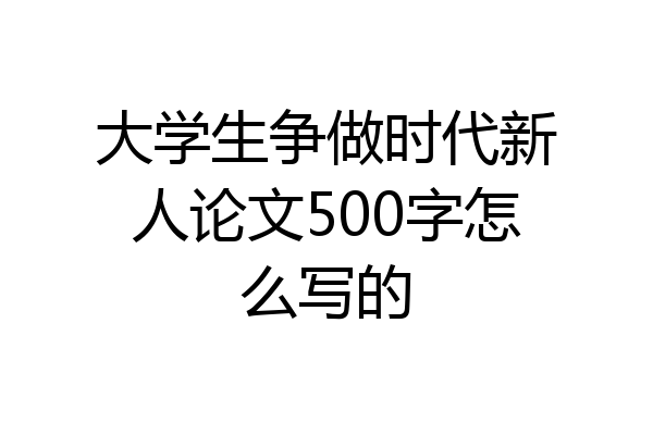 大学生争做时代新人论文500字怎么写的