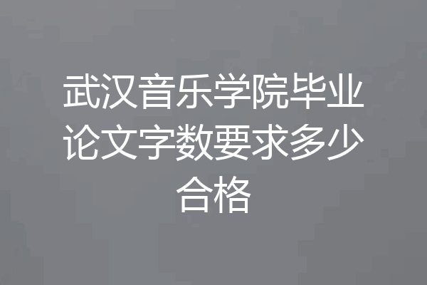 武汉音乐学院毕业论文字数要求多少合格