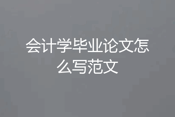 会计学毕业论文怎么写范文