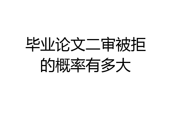 毕业论文二审被拒的概率有多大
