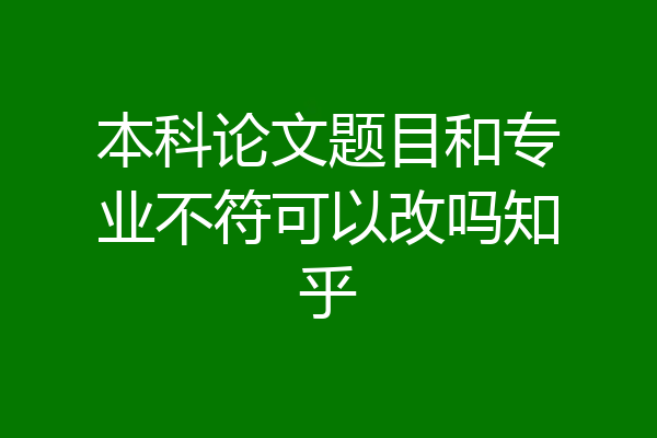 本科论文题目和专业不符可以改吗知乎