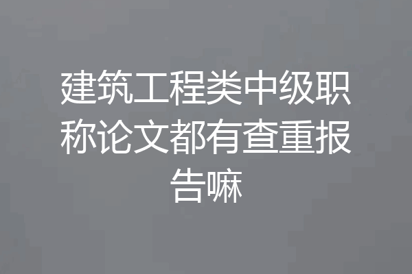 建筑工程类中级职称论文都有查重报告嘛
