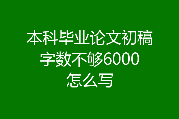 本科毕业论文初稿字数不够6000怎么写