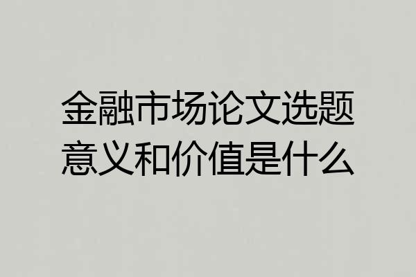 金融市场论文选题意义和价值是什么