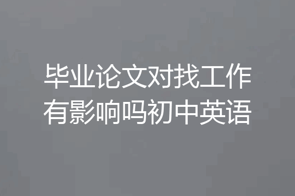 毕业论文对找工作有影响吗初中英语