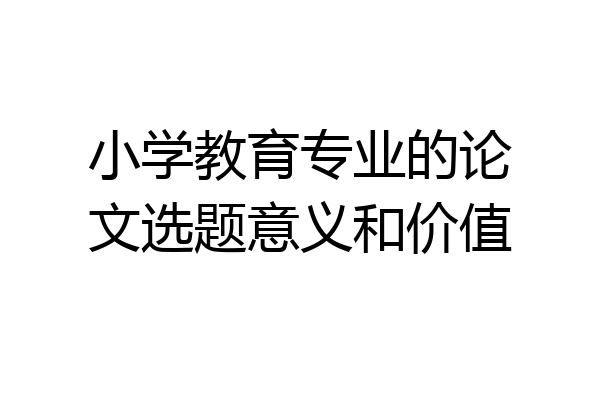小学教育专业的论文选题意义和价值