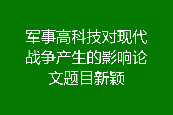 军事高科技对现代战争产生的影响论文题目新颖