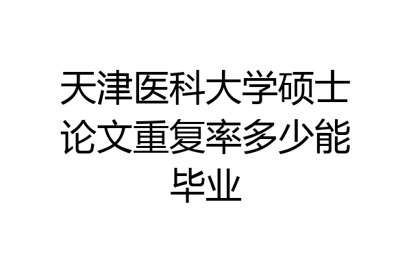天津医科大学硕士论文重复率多少能毕业