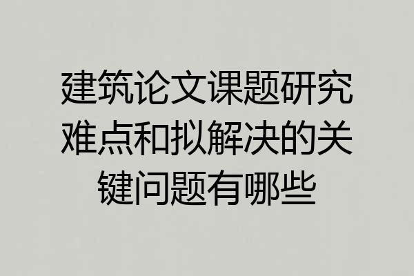 建筑论文课题研究难点和拟解决的关键问题有哪些