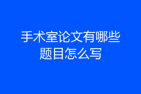 手术室论文有哪些题目怎么写