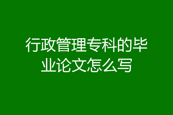 行政管理专科的毕业论文怎么写