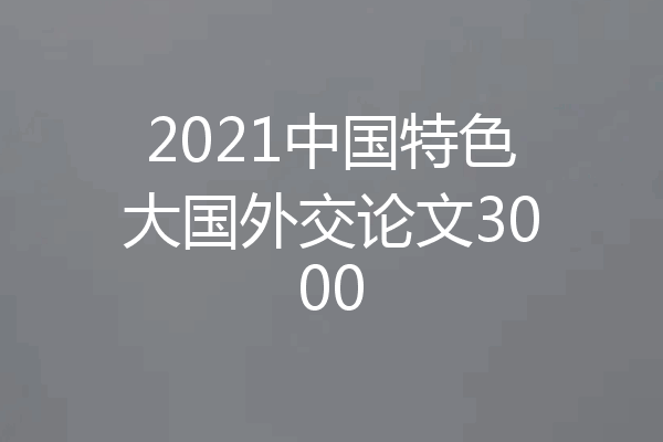 2021中国特色大国外交论文3000