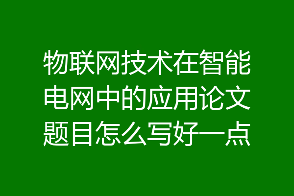 物联网技术在智能电网中的应用论文题目怎么写好一点