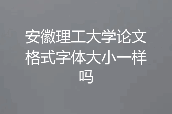 安徽理工大学论文格式字体大小一样吗