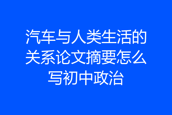 汽车与人类生活的关系论文摘要怎么写初中政治