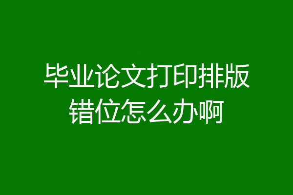 毕业论文打印排版错位怎么办啊