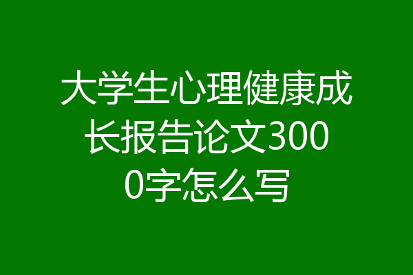 大学生心理健康成长报告论文3000字怎么写