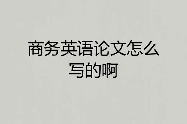 商务英语论文怎么写的啊