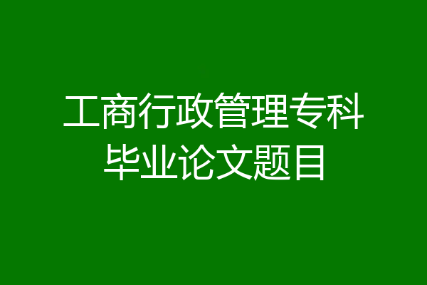 工商行政管理专科毕业论文题目