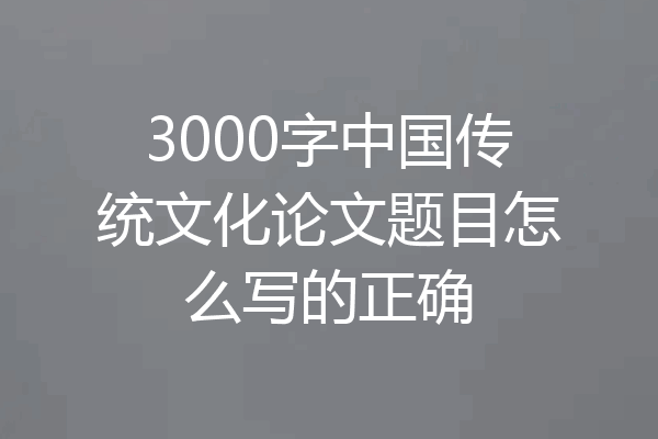 3000字中国传统文化论文题目怎么写的正确