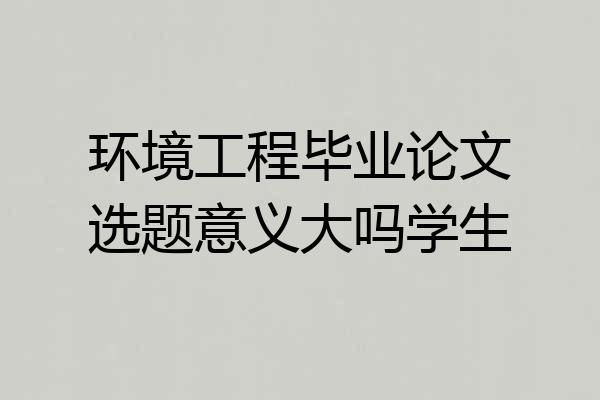 环境工程毕业论文选题意义大吗学生