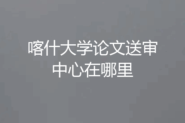 喀什大学论文送审中心在哪里
