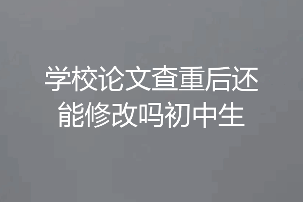 学校论文查重后还能修改吗初中生