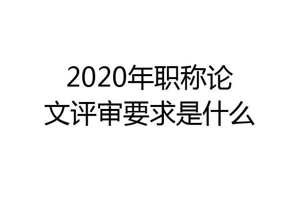 2020年职称论文评审要求是什么