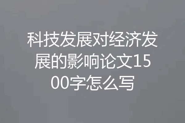 科技发展对经济发展的影响论文1500字怎么写