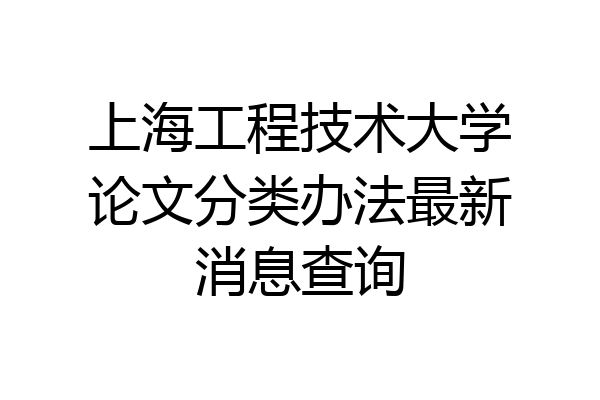 上海工程技术大学论文分类办法最新消息查询