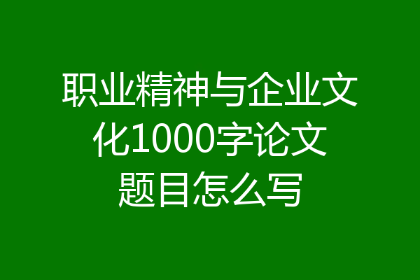 职业精神与企业文化1000字论文题目怎么写