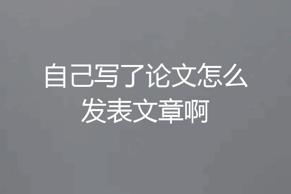 自己写了论文怎么发表文章啊