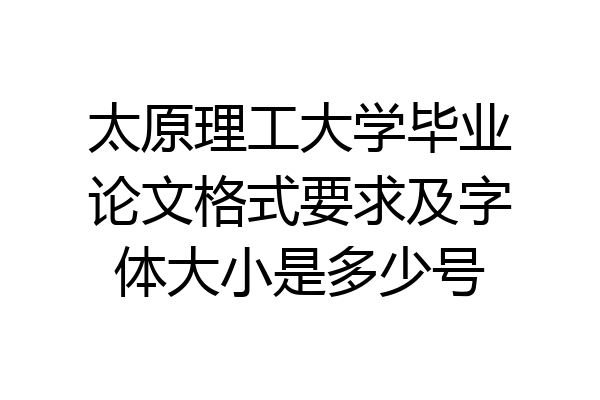 太原理工大学毕业论文格式要求及字体大小是多少号
