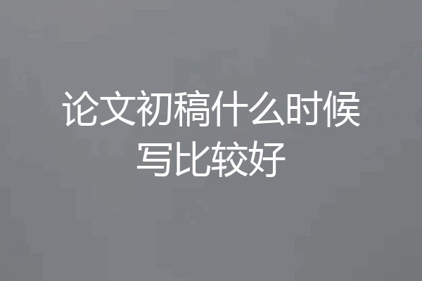 论文初稿什么时候写比较好