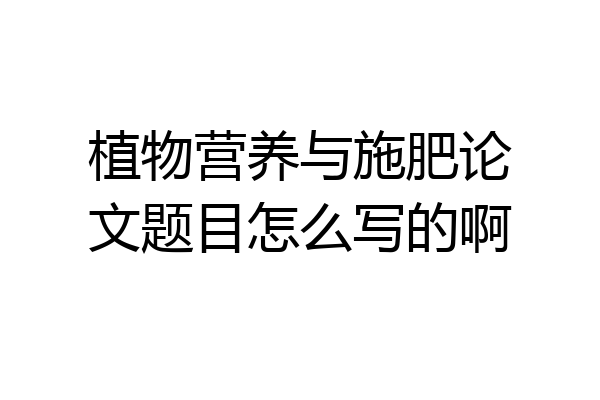 植物营养与施肥论文题目怎么写的啊
