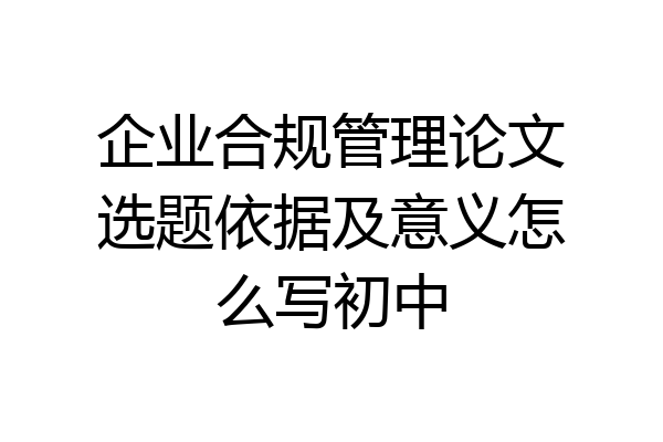 企业合规管理论文选题依据及意义怎么写初中