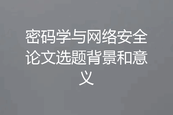 密码学与网络安全论文选题背景和意义