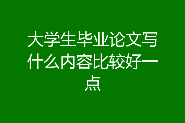大学生毕业论文写什么内容比较好一点