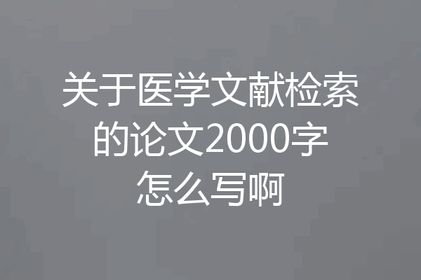 关于医学文献检索的论文2000字怎么写啊