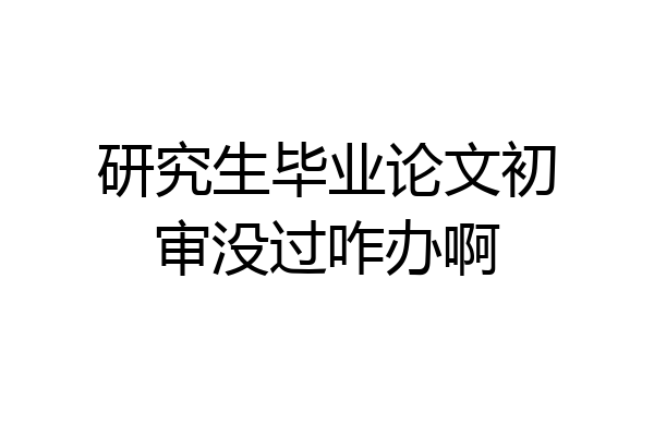 研究生毕业论文初审没过咋办啊