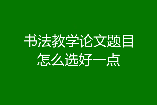 书法教学论文题目怎么选好一点
