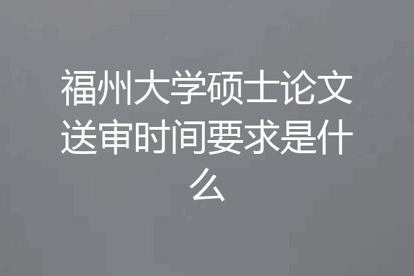 福州大学硕士论文送审时间要求是什么