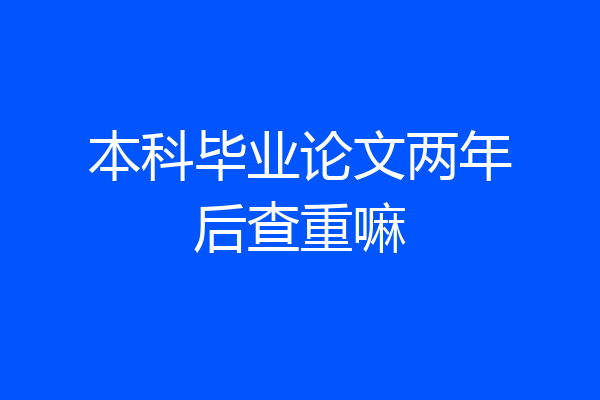 本科毕业论文两年后查重嘛