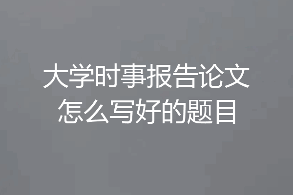 大学时事报告论文怎么写好的题目