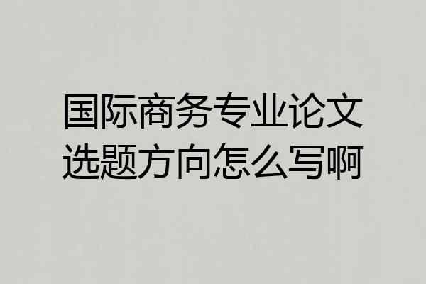 国际商务专业论文选题方向怎么写啊