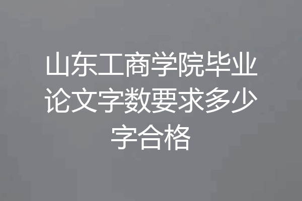 山东工商学院毕业论文字数要求多少字合格