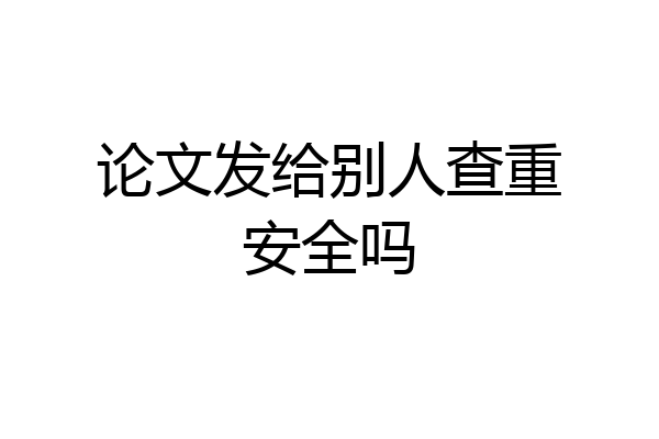 论文发给别人查重安全吗